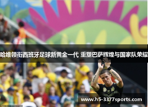 哈维领衔西班牙足球新黄金一代 重塑巴萨辉煌与国家队荣耀