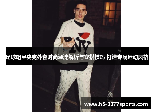 足球明星夹克外套时尚潮流解析与穿搭技巧 打造专属运动风格