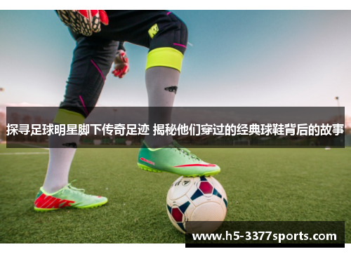 探寻足球明星脚下传奇足迹 揭秘他们穿过的经典球鞋背后的故事