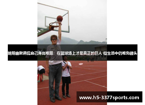 姚明幽默调侃自己身高难题：在篮球场上才是真正的巨人 但生活中仍难免碰头