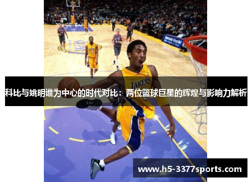科比与姚明谁为中心的时代对比：两位篮球巨星的辉煌与影响力解析