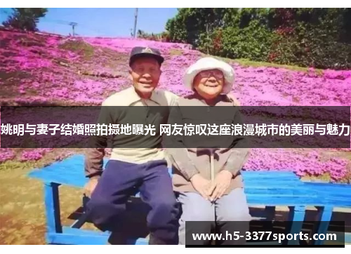 姚明与妻子结婚照拍摄地曝光 网友惊叹这座浪漫城市的美丽与魅力