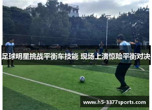 足球明星挑战平衡车技能 现场上演惊险平衡对决