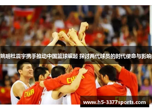 姚明杜震宇携手推动中国篮球崛起 探讨两代球员的时代使命与影响