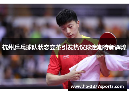 杭州乒乓球队状态变革引发热议球迷期待新辉煌