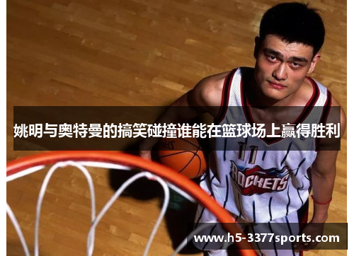姚明与奥特曼的搞笑碰撞谁能在篮球场上赢得胜利