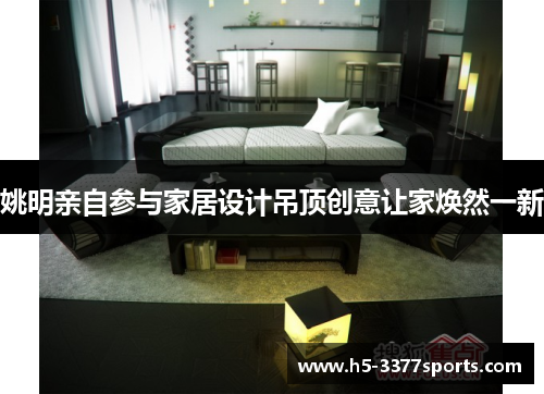 姚明亲自参与家居设计吊顶创意让家焕然一新
