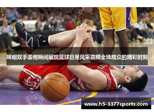 姚明双手盖帽瞬间展现篮球巨星风采震撼全场观众的精彩时刻