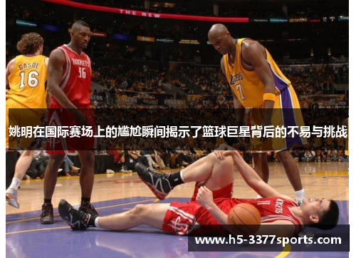 姚明在国际赛场上的尴尬瞬间揭示了篮球巨星背后的不易与挑战