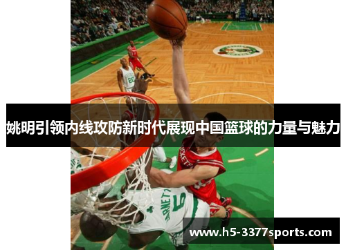 姚明引领内线攻防新时代展现中国篮球的力量与魅力