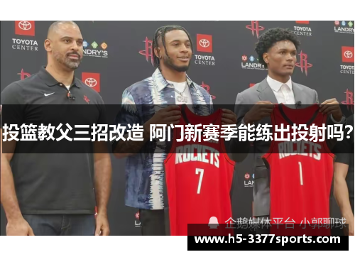 投篮教父三招改造 阿门新赛季能练出投射吗？