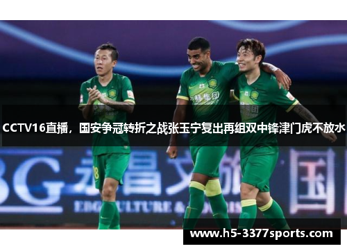 CCTV16直播，国安争冠转折之战张玉宁复出再组双中锋津门虎不放水