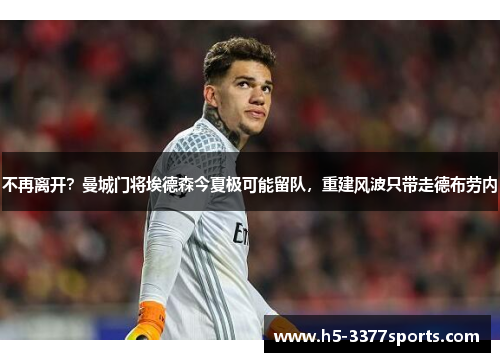不再离开？曼城门将埃德森今夏极可能留队，重建风波只带走德布劳内