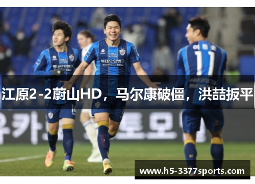 江原2-2蔚山HD，马尔康破僵，洪喆扳平
